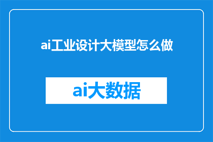 ai工业设计大模型怎么做(如何构建一个强大的AI工业设计大模型？)