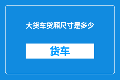 大货车货厢尺寸是多少(大货车货厢尺寸究竟有多大？)