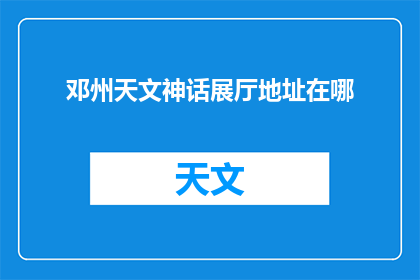 邓州天文神话展厅地址在哪(邓州天文神话展厅的确切位置是什么？)