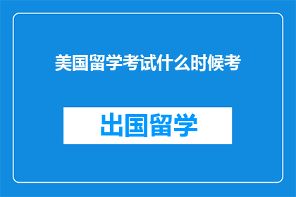 美国留学考试什么时候考(何时是参加美国留学考试的最佳时机？)