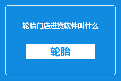 轮胎门店进货软件叫什么(轮胎门店进货软件的名称是什么？)