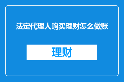 法定代理人购买理财怎么做账(如何正确记录法定代理人购买理财产品的财务活动？)