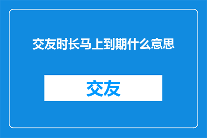 交友时长马上到期什么意思(交友时长即将到期，这究竟意味着什么？)