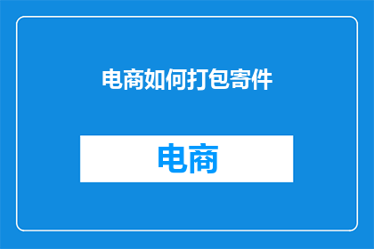 电商如何打包寄件(电商如何高效打包并安全寄件？)