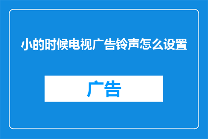 小的时候电视广告铃声怎么设置(如何设置小的时候电视广告铃声？)