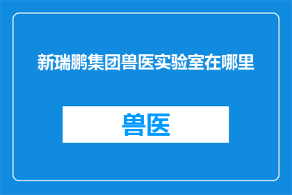 新瑞鹏集团兽医实验室在哪里(新瑞鹏集团兽医实验室的确切位置在哪里？)