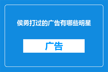 侯勇打过的广告有哪些明星(侯勇参与的广告中，都有哪些明星的身影？)