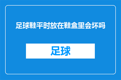 足球鞋平时放在鞋盒里会坏吗(足球鞋在鞋盒内存放是否会导致损坏？)