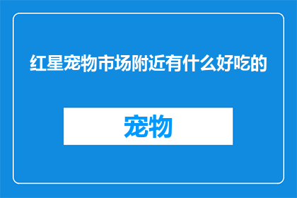 红星宠物市场附近有什么好吃的(红星宠物市场周边美食探索：寻找美味佳肴的绝佳地点)