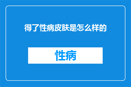 得了性病皮肤是怎么样的(得了性病皮肤会呈现何种症状？)