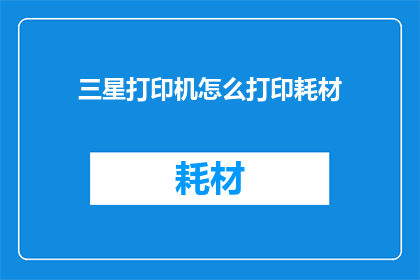 三星打印机怎么打印耗材(如何正确使用三星打印机打印耗材？)