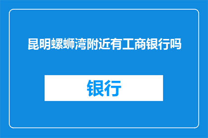 昆明螺蛳湾附近有工商银行吗(昆明螺蛳湾附近是否设有工商银行？)