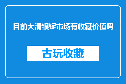 目前大清银锭市场有收藏价值吗(大清银锭的收藏价值是否依旧？)
