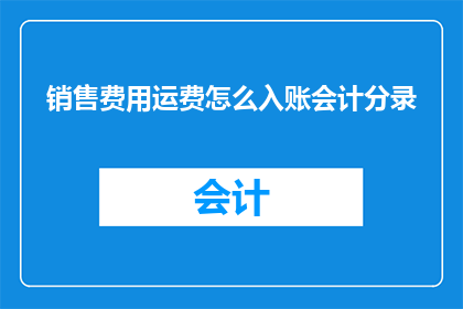 销售费用运费怎么入账会计分录(如何正确入账销售费用中的运费？会计分录的疑问解答)