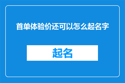 首单体验价还可以怎么起名字(如何为首单体验价起一个吸引人且具有吸引力的名字？)