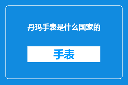 丹玛手表是什么国家的(丹玛手表是哪个国家的？探寻全球钟表艺术的奥秘)
