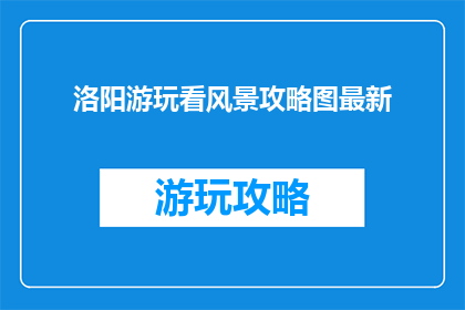 洛阳游玩看风景攻略图最新(洛阳游玩看风景攻略图最新，你准备好探索这座历史名城的迷人风光了吗？)