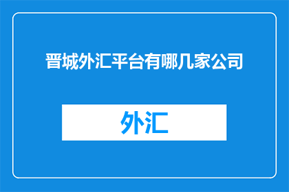 晋城外汇平台有哪几家公司(晋城地区外汇平台公司有哪些？)