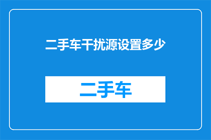 二手车干扰源设置多少(如何调整二手车干扰源设置以获得最佳性能？)