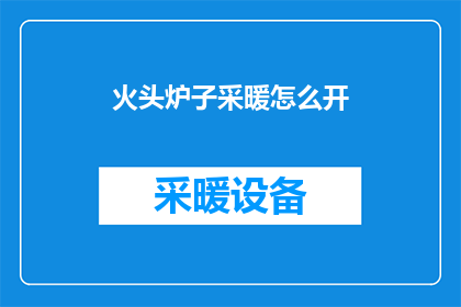 火头炉子采暖怎么开(如何正确开启火头炉子进行采暖？)