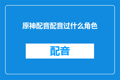 原神配音配音过什么角色(原神配音都为哪些角色献声？)
