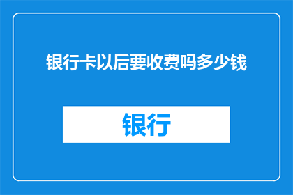 银行卡以后要收费吗多少钱(未来银行卡使用将产生额外费用吗？具体收费金额是多少？)