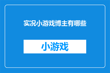 实况小游戏博主有哪些(实况小游戏博主的多样性：探索那些令人着迷的游戏内容创作者)