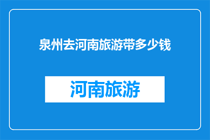 泉州去河南旅游带多少钱(泉州出发去河南旅游，你该准备多少钱？)