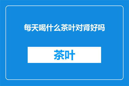 每天喝什么茶叶对肾好吗(每天饮用哪种茶叶对肾脏健康有益？)