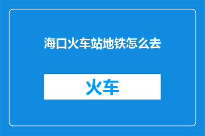 海口火车站地铁怎么去(如何从海口火车站乘坐地铁前往目的地？)