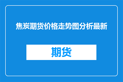 焦炭期货价格走势图分析最新(如何分析焦炭期货价格走势图以预测市场趋势？)