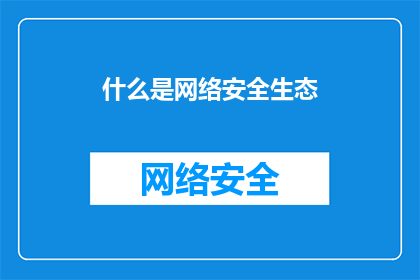 什么是网络安全生态(网络安全生态是什么？)
