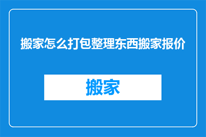 搬家怎么打包整理东西搬家报价(如何高效打包整理搬家物品？搬家服务报价是多少？)