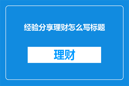 经验分享理财怎么写标题(如何撰写引人入胜的经验分享理财文章标题？)