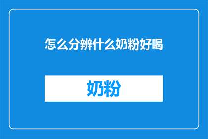 怎么分辨什么奶粉好喝(如何鉴别奶粉的口感优劣？)