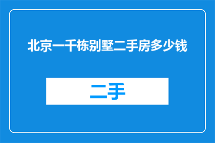 北京一千栋别墅二手房多少钱(北京一千栋别墅的二手房价格是多少？)