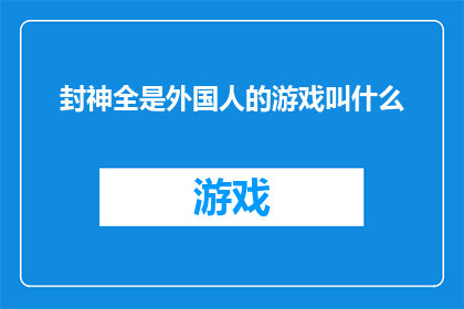 封神全是外国人的游戏叫什么(封神榜中那些神秘的外国人角色，他们在游戏中扮演着怎样的角色？)