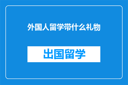 外国人留学带什么礼物(留学带什么礼物给外国朋友？探索留学生的送礼指南)