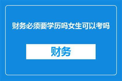 财务必须要学历吗女生可以考吗(财务领域是否必须要求学历？女性能否通过考试进入这一行业？)