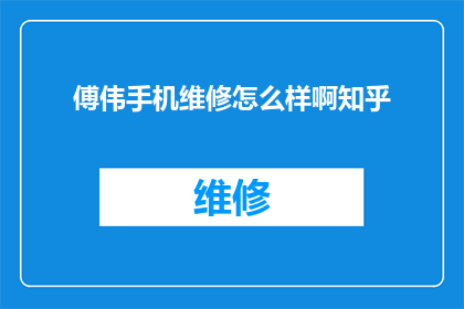 傅伟手机维修怎么样啊知乎(如何评估傅伟手机维修服务的质量？知乎上的用户评价能提供哪些参考？)