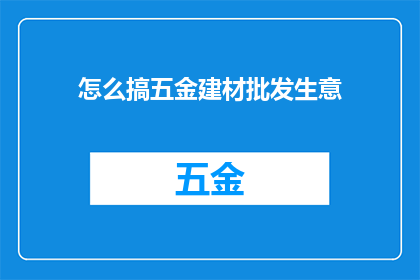 怎么搞五金建材批发生意(如何成功开展五金建材批发业务？)
