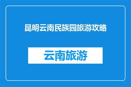 昆明云南民族园旅游攻略(昆明云南民族园旅游攻略：你准备好探索这个多元文化交融的天堂了吗？)