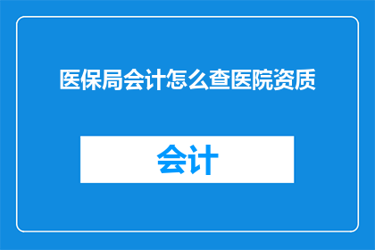 医保局会计怎么查医院资质(如何查询医保局会计关于医院资质的信息？)