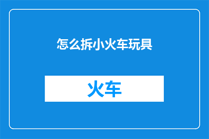 怎么拆小火车玩具(如何拆解并重新组装小火车玩具？)