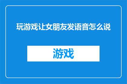 玩游戏让女朋友发语音怎么说(如何巧妙引导女朋友通过语音游戏互动？)