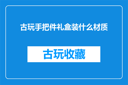 古玩手把件礼盒装什么材质(古玩手把件礼盒装什么材质？)