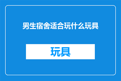 男生宿舍适合玩什么玩具(男生宿舍适合玩什么玩具？)
