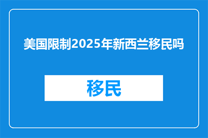 美国限制2025年新西兰移民吗(美国是否将实施2025年对新西兰移民的限制措施？)
