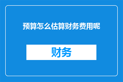 预算怎么估算财务费用呢(如何精确估算财务费用？)