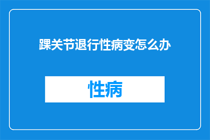踝关节退行性病变怎么办(如何应对踝关节退行性病变？)